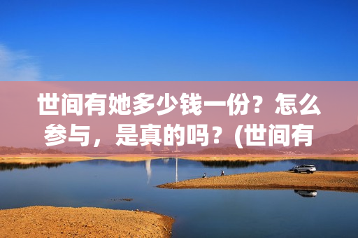 世间有她多少钱一份?怎么参与,是真的吗?(世间有她是什么片) 世间有她多少钱一份?怎么参与,是真的吗?(世间有她是什么片)