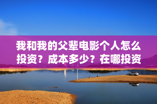 我和我的父辈电影个人怎么投资？成本多少？在哪投资？(我和我的父辈电影讲的什么)