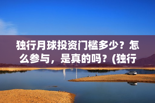 独行月球投资门槛多少?怎么参与,是真的吗?(独行月球结局什么意思) 独行月球投资门槛多少?怎么参与,是真的吗?(独行月球结局什么意思)