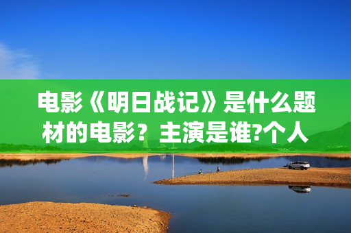 电影《明日战记》是什么题材的电影?主演是谁?个人可以参与投资吗?(电影《明日战记》免费观看) 电影《明日战记》是什么题材的电影?主演是谁?个人可以参与投资吗?(电影《明日战记》免费观看)