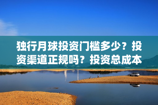 独行月球投资门槛多少?投资渠道正规吗?投资总成本多少?(独行月球电影什么时候开机) 独行月球投资门槛多少?投资渠道正规吗?投资总成本多少?(独行月球电影什么时候开机)