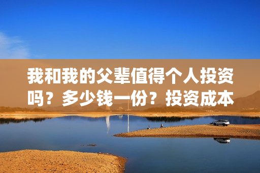我和我的父辈值得个人投资吗？多少钱一份？投资成本多少？(我和我的父辈详解)