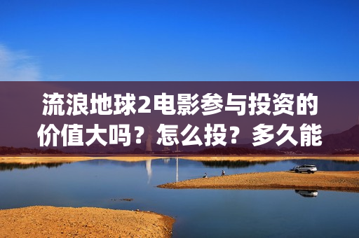 流浪地球2电影参与投资的价值大吗？怎么投？多久能够分红？(流浪地球2电影免费观看完整版)