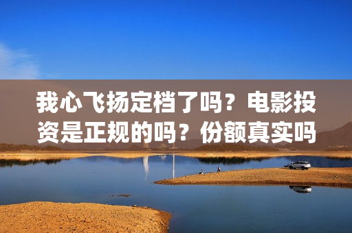 我心飞扬定档了吗？电影投资是正规的吗？份额真实吗？(我心飞扬电影预告)