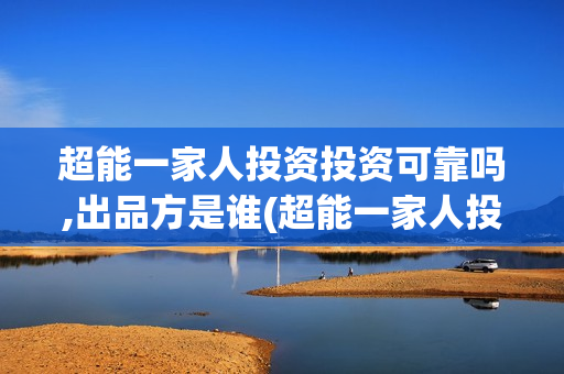 超能一家人投资投资可靠吗,出品方是谁(超能一家人投资门槛高吗?)