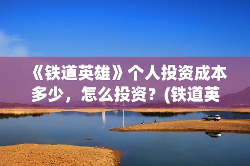 《铁道英雄》个人投资成本多少,怎么投资?(铁道英雄正片) 《铁道英雄》个人投资成本多少,怎么投资?(铁道英雄正片)