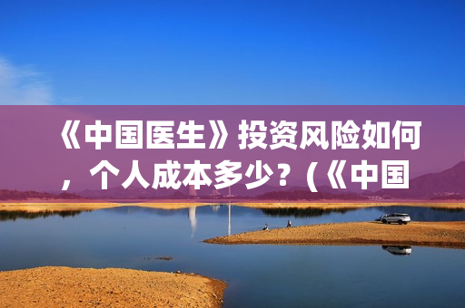 《中国医生》投资风险如何,个人成本多少?(《中国医生》完整版) 《中国医生》投资风险如何,个人成本多少?(《中国医生》完整版)