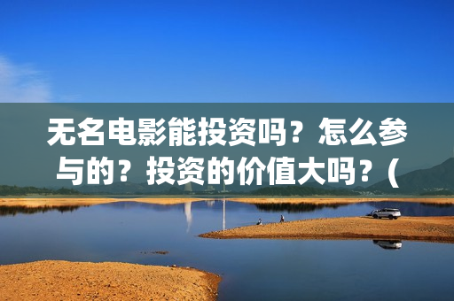 无名电影能投资吗?怎么参与的?投资的价值大吗?(无名电影投资方) 无名电影能投资吗?怎么参与的?投资的价值大吗?(无名电影投资方)