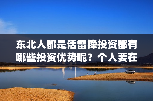 东北人都是活雷锋投资都有哪些投资优势呢？个人要在哪里投资？(东北人都是活雷锋雪村mv)