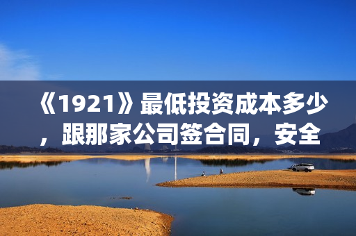 《1921》最低投资成本多少，跟那家公司签合同，安全吗？(1921总投资多少)