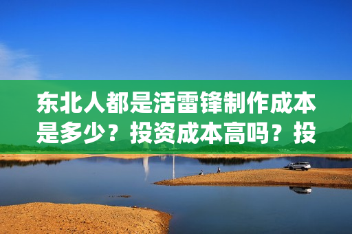 东北人都是活雷锋制作成本是多少?投资成本高吗?投资收益怎么计算的?(东北人都是活雷锋 mv) 东北人都是活雷锋制作成本是多少?投资成本高吗?投资收益怎么计算的?(东北人都是活雷锋 mv)