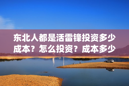东北人都是活雷锋投资多少成本？怎么投资？成本多少？(东北人都是活雷锋mp3下载)