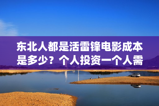 东北人都是活雷锋电影成本是多少？个人投资一个人需要多少钱？(东北人都是活雷锋 歌词)