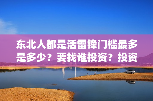 东北人都是活雷锋门槛最多是多少?要找谁投资?投资成本真实吗?(东北人都是活雷锋 mv) 东北人都是活雷锋门槛最多是多少?要找谁投资?投资成本真实吗?(东北人都是活雷锋 mv)