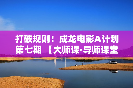 打破规则！成龙电影A计划第七期 【大师课·导师课堂】阵容揭晓