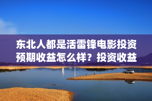 东北人都是活雷锋电影投资预期收益怎么样？投资收益周期是多久？(东北人都是活雷锋之长白山行动)