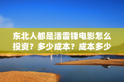 东北人都是活雷锋电影怎么投资？多少成本？成本多少？能赚多少?(东北人都是活雷锋是哪年的歌)