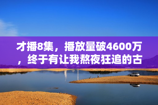 才播8集,播放量破4600万,终于有让我熬夜狂追的古装大剧了 才播8集,播放量破4600万,终于有让我熬夜狂追的古装大剧了