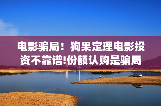 电影骗局！狗果定理电影投资不靠谱!份额认购是骗局!其中有何猫腻(狗果定理电影能破几个亿)