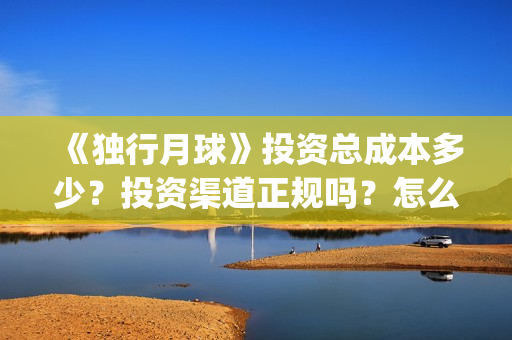 《独行月球》投资总成本多少？投资渠道正规吗？怎么投资？(独行月球电影什么时候开机)