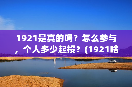 1921是真的吗？怎么参与，个人多少起投？(1921啥意思啊)