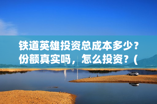 铁道英雄投资总成本多少？份额真实吗，怎么投资？(铁道英雄 投资)