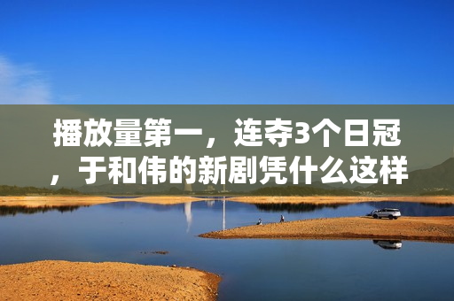 播放量第一，连夺3个日冠，于和伟的新剧凭什么这样豪横？