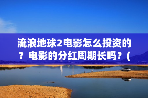 流浪地球2电影怎么投资的？电影的分红周期长吗？(流浪地球2电影解说)