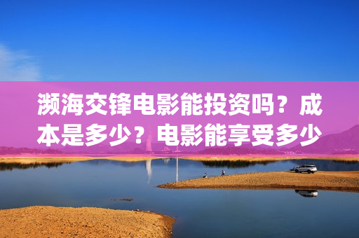 濒海交锋电影能投资吗?成本是多少?电影能享受多少收益(濒海交锋电影怎么样) 濒海交锋电影能投资吗?成本是多少?电影能享受多少收益(濒海交锋电影怎么样)