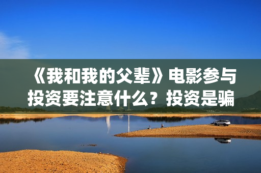 《我和我的父辈》电影参与投资要注意什么？投资是骗局吗？份额多少钱一份？(我和我的父辈演员表)