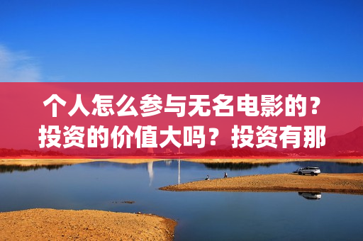 个人怎么参与无名电影的?投资的价值大吗?投资有那些收益(个人怎么参与无偿献血) 个人怎么参与无名电影的?投资的价值大吗?投资有那些收益(个人怎么参与无偿献血)