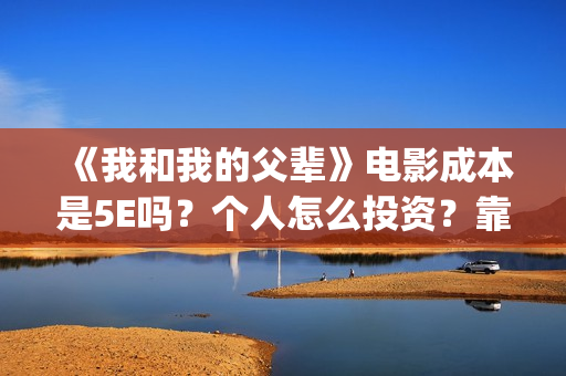 《我和我的父辈》电影成本是5E吗？个人怎么投资？靠谱吗？(《我和我的父辈》)