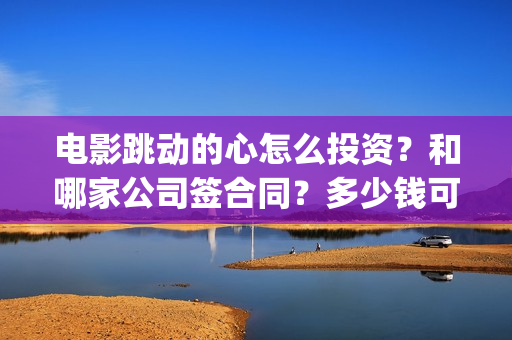 电影跳动的心怎么投资?和哪家公司签合同?多少钱可以投资?(电影跳动的心出品方) 电影跳动的心怎么投资?和哪家公司签合同?多少钱可以投资?(电影跳动的心出品方)