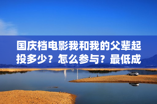 国庆档电影我和我的父辈起投多少?怎么参与?最低成本多少?(国庆档电影和新年档电影哪个票房会更高) 国庆档电影我和我的父辈起投多少?怎么参与?最低成本多少?(国庆档电影和新年档电影哪个票房会更高)