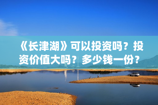《长津湖》可以投资吗？投资价值大吗？多少钱一份？(《长津湖 》)