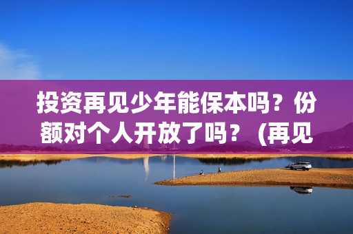 投资再见少年能保本吗？份额对个人开放了吗？ (再见少年认购)