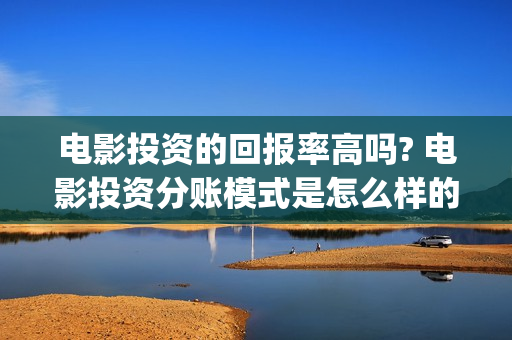电影投资的回报率高吗? 电影投资分账模式是怎么样的？(电影投资回报率)