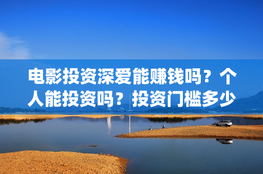 电影投资深爱能赚钱吗？个人能投资吗？投资门槛多少？(深爱电影由谁投资)