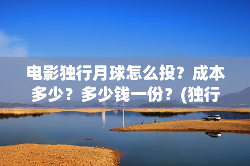 电影独行月球怎么投？成本多少？多少钱一份？(独行月球结局什么意思)
