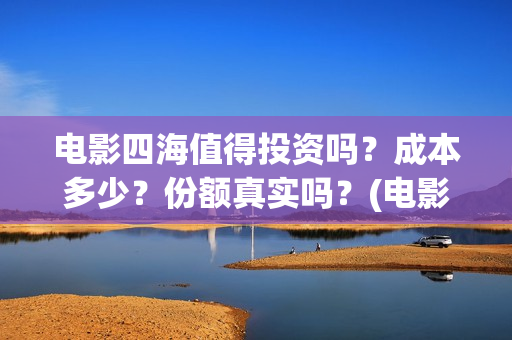 电影四海值得投资吗?成本多少?份额真实吗?(电影《四海》) 电影四海值得投资吗?成本多少?份额真实吗?(电影《四海》)