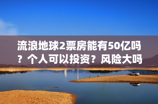 流浪地球2票房能有50亿吗？个人可以投资？风险大吗？(中国影史票房前十名)