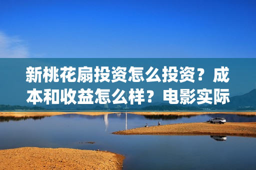 新桃花扇投资怎么投资？成本和收益怎么样？电影实际成本多少？(新桃花扇什么时候上映)