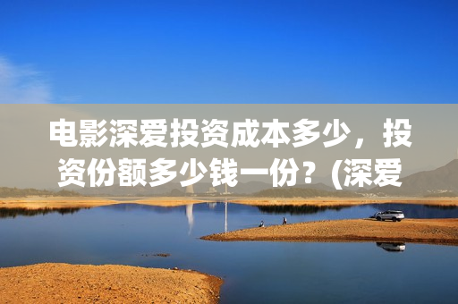 电影深爱投资成本多少，投资份额多少钱一份？(深爱电影投资项目)
