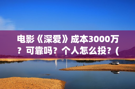 电影《深爱》成本3000万？可靠吗？个人怎么投？(电影深爱主演)