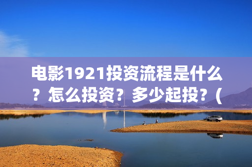 电影1921投资流程是什么？怎么投资？多少起投？(电影1921总投资)
