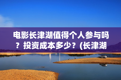 电影长津湖值得个人参与吗？投资成本多少？(长津湖电影感人么)
