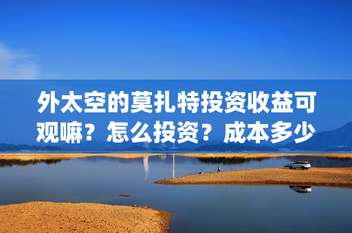 外太空的莫扎特投资收益可观嘛？怎么投资？成本多少？上映时间？(外太空的莫扎特 电影)