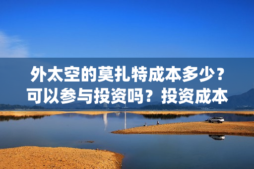 外太空的莫扎特成本多少?可以参与投资吗?投资成本多少?(外太空的莫扎特2) 外太空的莫扎特成本多少?可以参与投资吗?投资成本多少?(外太空的莫扎特2)