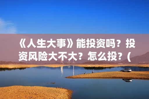 《人生大事》能投资吗？投资风险大不大？怎么投？(《人生大事》能在哪里看)