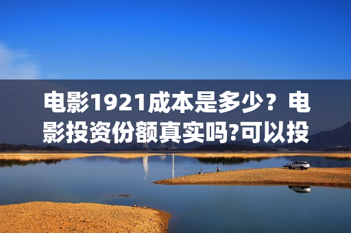 电影1921成本是多少？电影投资份额真实吗?可以投资吗?(1921电影投资收益)